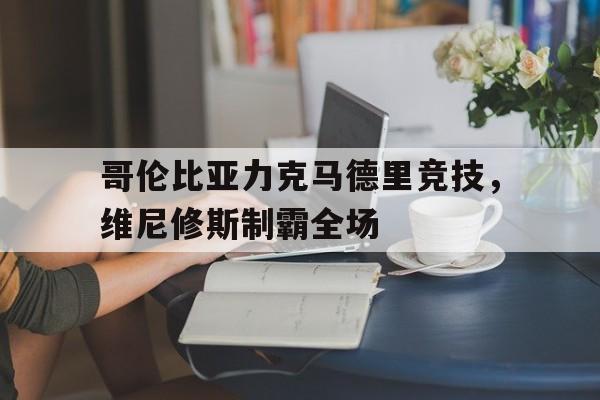 开云体育入口-哥伦比亚力克马德里竞技，维尼修斯制霸全场